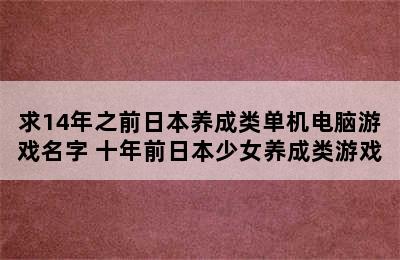 求14年之前日本养成类单机电脑游戏名字 十年前日本少女养成类游戏